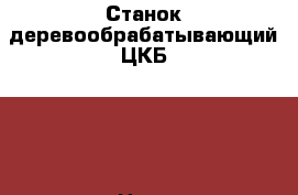 Станок деревообрабатывающий ЦКБ 400 › Цена ­ 80 000 - Кемеровская обл., Междуреченск г. Строительство и ремонт » Строительное оборудование   